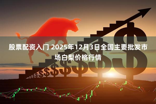 股票配资入门 2025年12月3日全国主要批发市场白梨价格行情