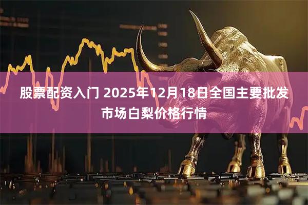 股票配资入门 2025年12月18日全国主要批发市场白梨价格行情