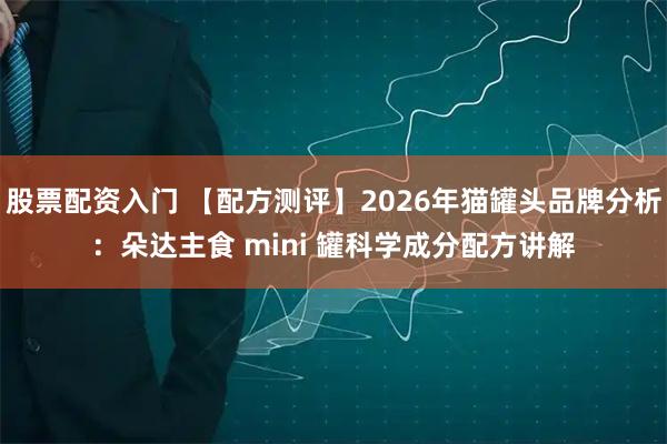 股票配资入门 【配方测评】2026年猫罐头品牌分析：朵达主食 mini 罐科学成分配方讲解