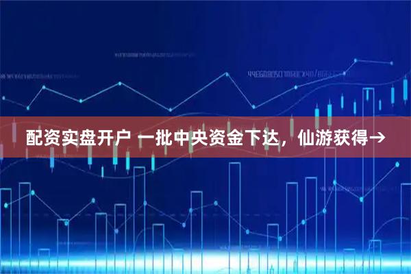 配资实盘开户 一批中央资金下达，仙游获得→