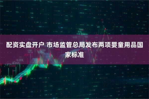 配资实盘开户 市场监管总局发布两项婴童用品国家标准