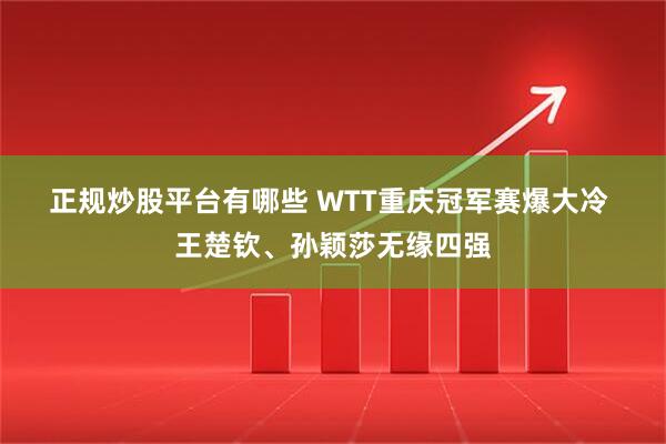 正规炒股平台有哪些 WTT重庆冠军赛爆大冷 王楚钦、孙颖莎无缘四强