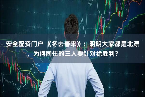 安全配资门户 《冬去春来》:明明大家都是北漂,为何同住的三人要针对徐胜利?