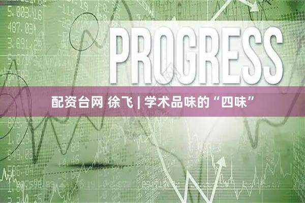 配资台网 徐飞 | 学术品味的“四味”