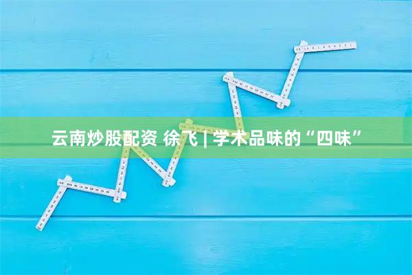 云南炒股配资 徐飞 | 学术品味的“四味”