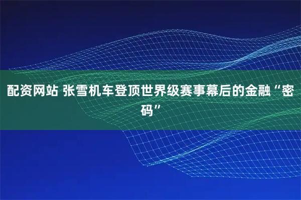 配资网站 张雪机车登顶世界级赛事幕后的金融“密码”