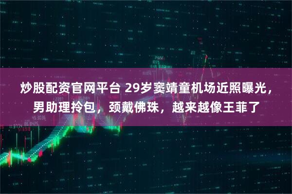 炒股配资官网平台 29岁窦靖童机场近照曝光，男助理拎包，颈戴佛珠，越来越像王菲了