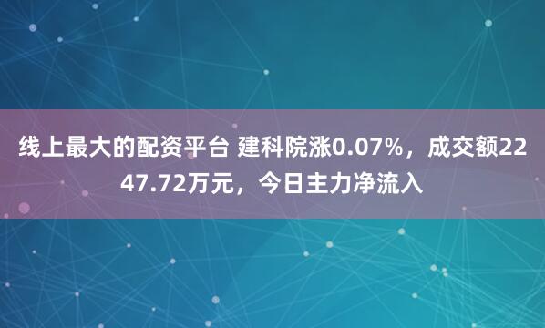 线上最大的配资平台 建科院涨0.07%，成交额2247.72万元，今日主力净流入