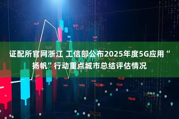 证配所官网浙江 工信部公布2025年度5G应用“扬帆”行动重点城市总结评估情况