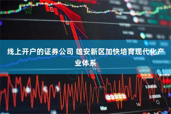 线上开户的证券公司 雄安新区加快培育现代化产业体系