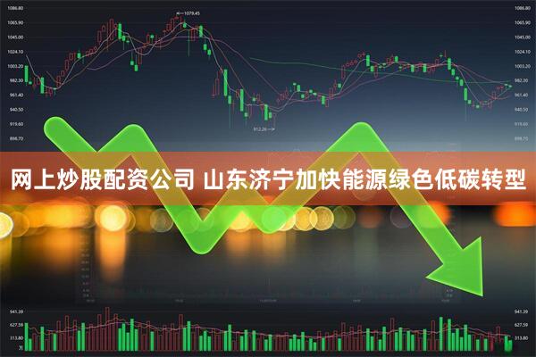 网上炒股配资公司 山东济宁加快能源绿色低碳转型
