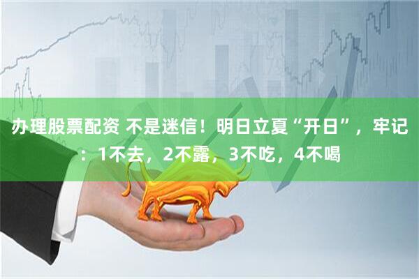 办理股票配资 不是迷信！明日立夏“开日”，牢记：1不去，2不露，3不吃，4不喝