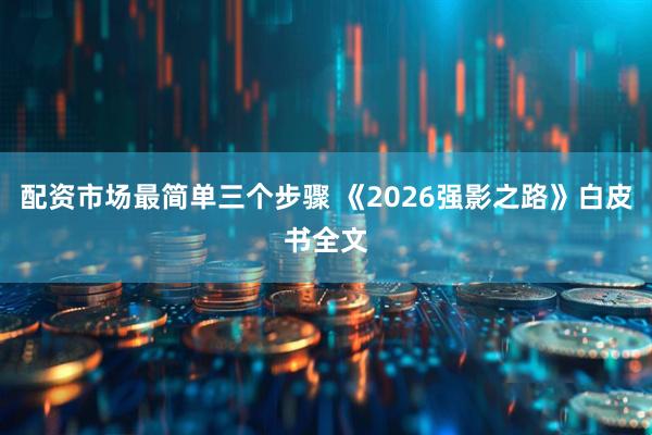 配资市场最简单三个步骤 《2026强影之路》白皮书全文
