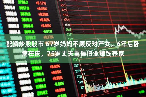 配资炒股股市 67岁妈妈不顾反对产女，6年后卧病在床，75岁丈夫重操旧业赚钱养家