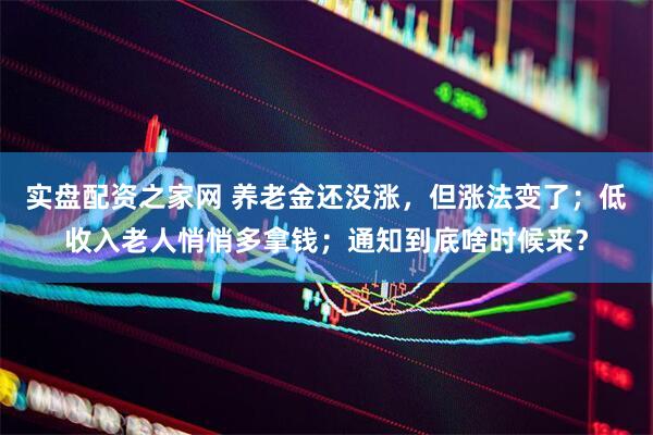 实盘配资之家网 养老金还没涨，但涨法变了；低收入老人悄悄多拿钱；通知到底啥时候来？