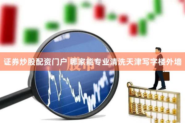 证券炒股配资门户 哪家能专业清洗天津写字楼外墙