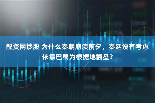 配资网炒股 为什么秦朝崩溃前夕，秦廷没有考虑依靠巴蜀为根据地翻盘？