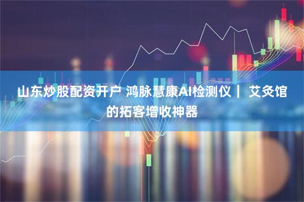 山东炒股配资开户 鸿脉慧康AI检测仪| 艾灸馆的拓客增收神器