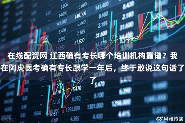 在线配资网 江西确有专长哪个培训机构靠谱？我在阿虎医考确有专长跟学一年后，终于敢说这句话了