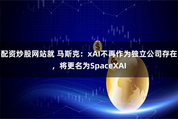 配资炒股网站就 马斯克：xAI不再作为独立公司存在，将更名为SpaceXAI