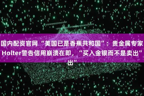 国内配资官网 “美国已是香蕉共和国”：贵金属专家Holter警告信用崩溃在即，“买入金银而不是卖出”