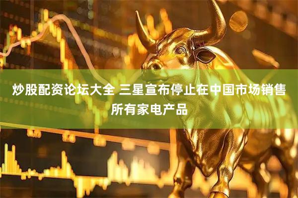 炒股配资论坛大全 三星宣布停止在中国市场销售所有家电产品