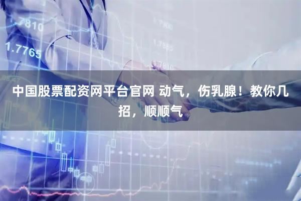 中国股票配资网平台官网 动气,伤乳腺!教你几招,顺顺气