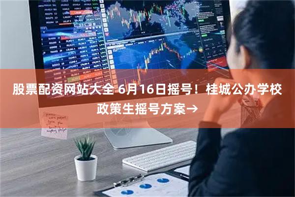 股票配资网站大全 6月16日摇号！桂城公办学校政策生摇号方案→