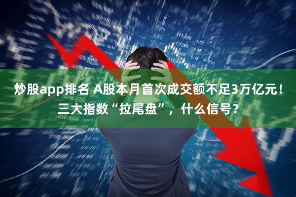 炒股app排名 A股本月首次成交额不足3万亿元！三大指数“拉尾盘”，什么信号？