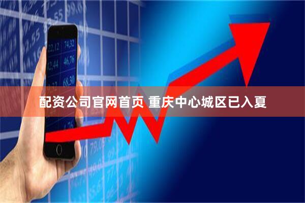 配资公司官网首页 重庆中心城区已入夏
