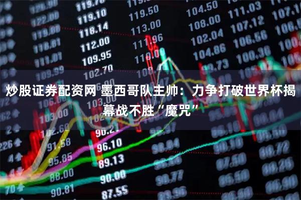 炒股证券配资网 墨西哥队主帅：力争打破世界杯揭幕战不胜“魔咒”