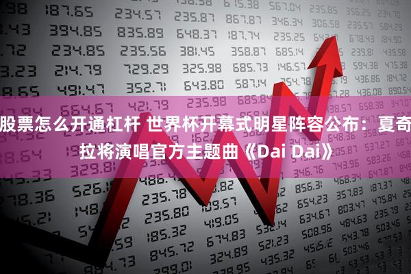 股票怎么开通杠杆 世界杯开幕式明星阵容公布：夏奇拉将演唱官方主题曲《Dai Dai》