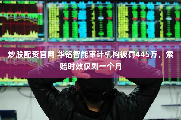 炒股配资官网 华铭智能审计机构被罚445万，索赔时效仅剩一个月
