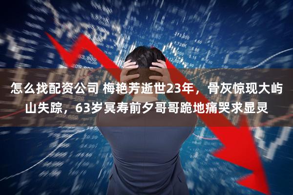 怎么找配资公司 梅艳芳逝世23年，骨灰惊现大屿山失踪，63岁冥寿前夕哥哥跪地痛哭求显灵