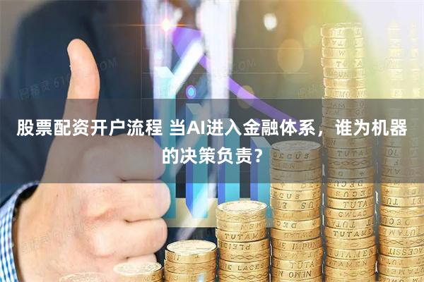 股票配资开户流程 当AI进入金融体系，谁为机器的决策负责？